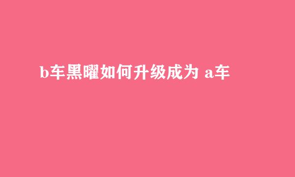 b车黑曜如何升级成为 a车