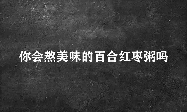 你会熬美味的百合红枣粥吗