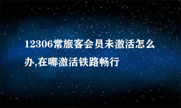 12306常旅客会员未激活怎么办,在哪激活铁路畅行