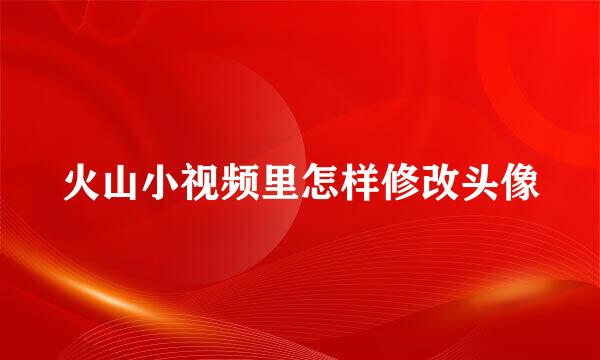 火山小视频里怎样修改头像