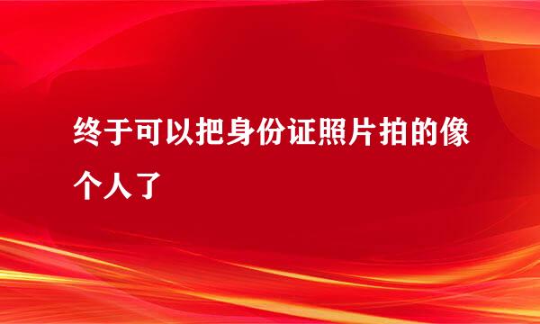 终于可以把身份证照片拍的像个人了