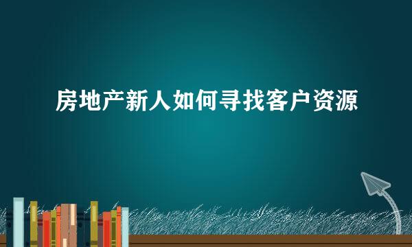 房地产新人如何寻找客户资源