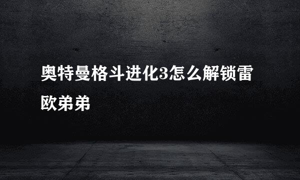 奥特曼格斗进化3怎么解锁雷欧弟弟