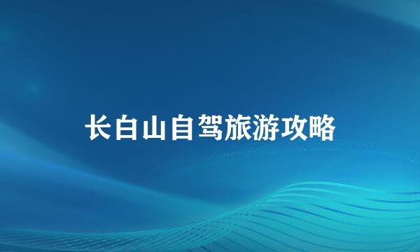 长白山自驾旅游攻略