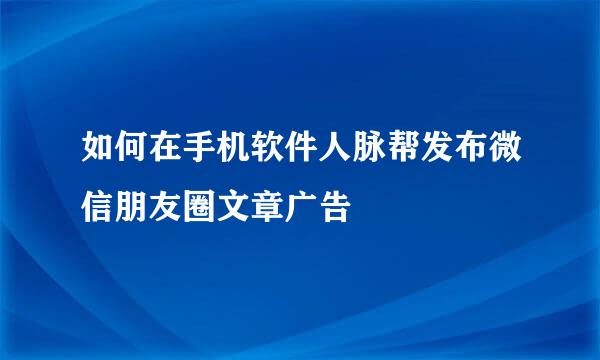 如何在手机软件人脉帮发布微信朋友圈文章广告