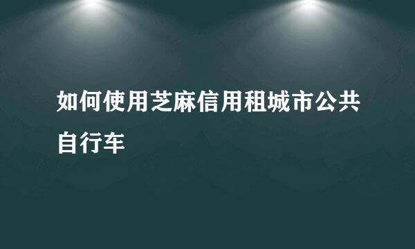 如何使用芝麻信用租城市公共自行车