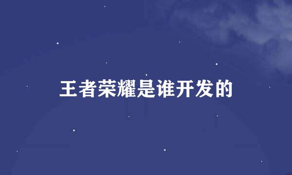 王者荣耀是谁开发的