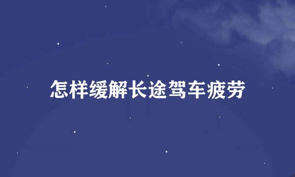 怎样缓解长途驾车疲劳