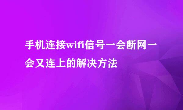 手机连接wifi信号一会断网一会又连上的解决方法