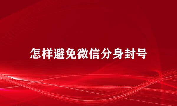 怎样避免微信分身封号