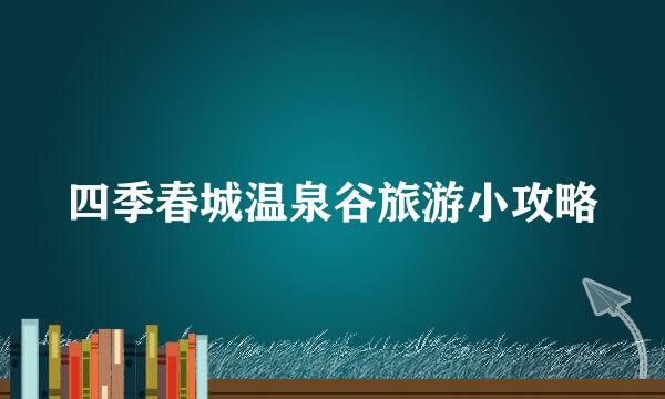 四季春城温泉谷旅游小攻略