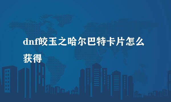 dnf皎玉之哈尔巴特卡片怎么获得