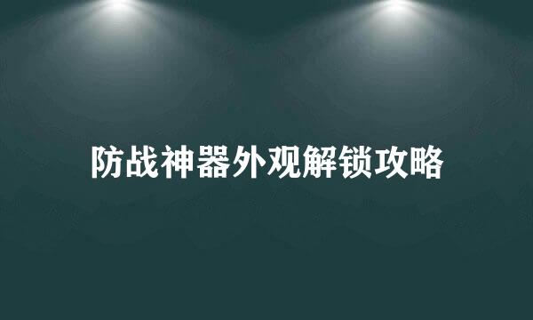 防战神器外观解锁攻略