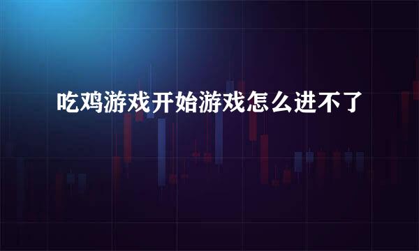 吃鸡游戏开始游戏怎么进不了