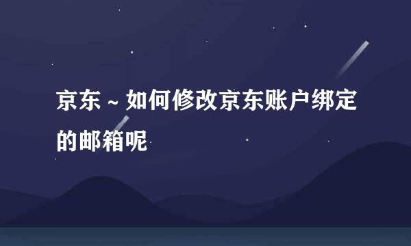 京东～如何修改京东账户绑定的邮箱呢