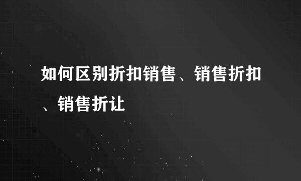 如何区别折扣销售、销售折扣、销售折让