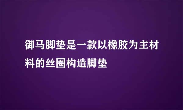 御马脚垫是一款以橡胶为主材料的丝圈构造脚垫