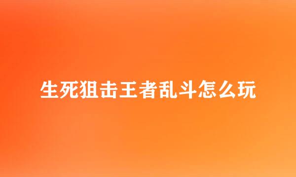 生死狙击王者乱斗怎么玩