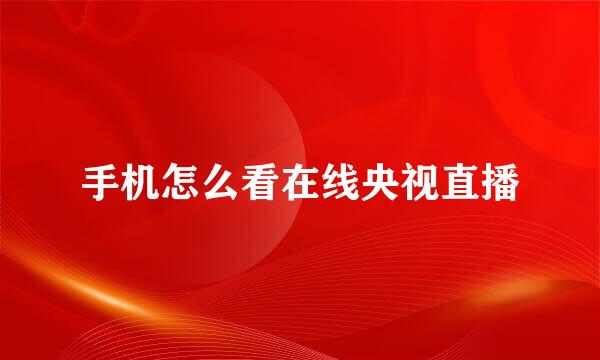 手机怎么看在线央视直播