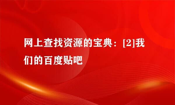 网上查找资源的宝典：[2]我们的百度贴吧