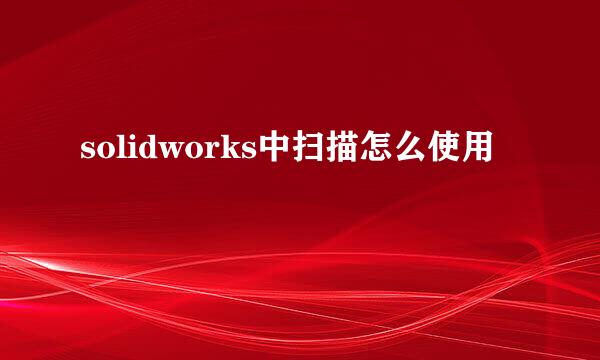 solidworks中扫描怎么使用