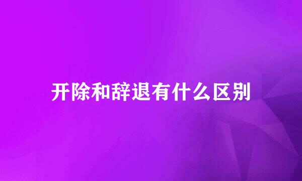 开除和辞退有什么区别
