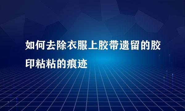 如何去除衣服上胶带遗留的胶印粘粘的痕迹