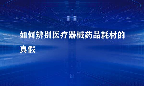 如何辨别医疗器械药品耗材的真假