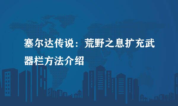塞尔达传说：荒野之息扩充武器栏方法介绍