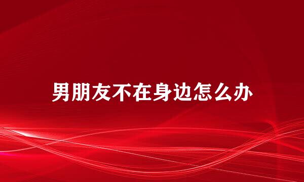 男朋友不在身边怎么办
