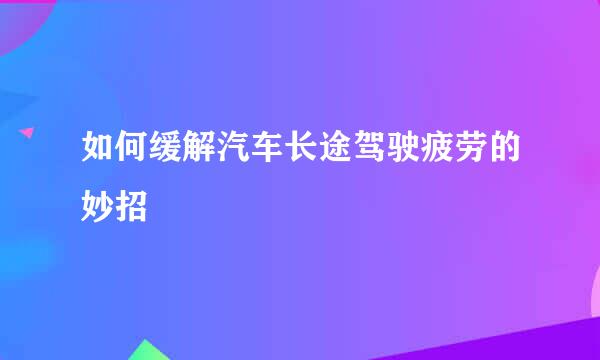 如何缓解汽车长途驾驶疲劳的妙招