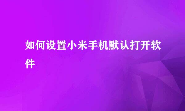 如何设置小米手机默认打开软件
