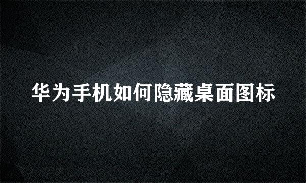 华为手机如何隐藏桌面图标