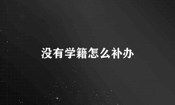 没有学籍怎么补办