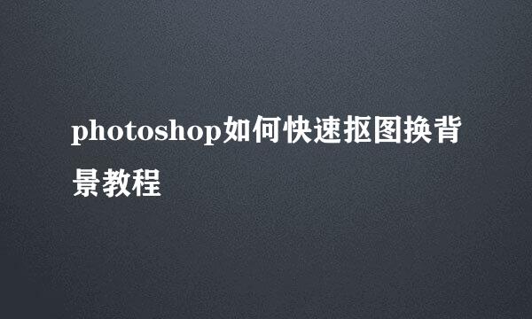 photoshop如何快速抠图换背景教程
