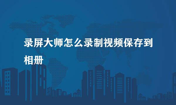 录屏大师怎么录制视频保存到相册