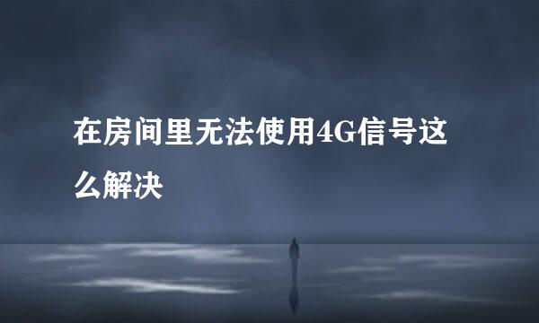 在房间里无法使用4G信号这么解决