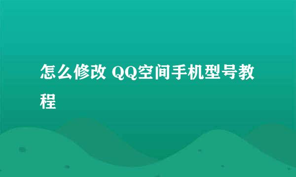 怎么修改 QQ空间手机型号教程