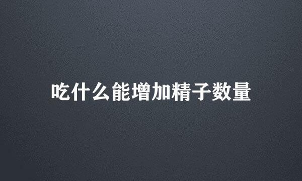 吃什么能增加精子数量