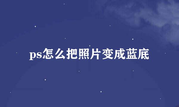 ps怎么把照片变成蓝底