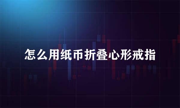 怎么用纸币折叠心形戒指