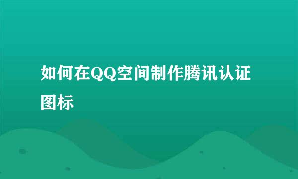 如何在QQ空间制作腾讯认证图标