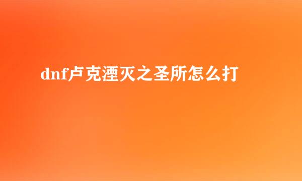 dnf卢克湮灭之圣所怎么打
