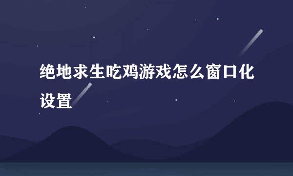 绝地求生吃鸡游戏怎么窗口化设置