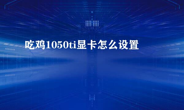 吃鸡1050ti显卡怎么设置