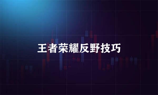 王者荣耀反野技巧
