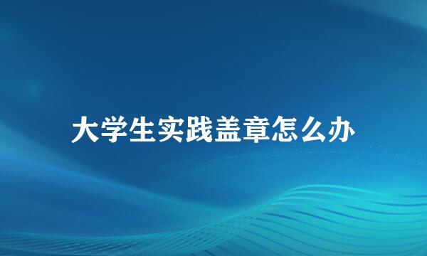 大学生实践盖章怎么办