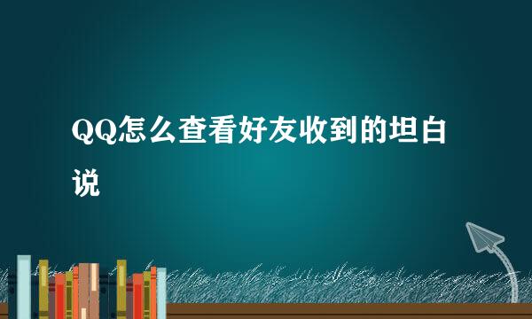 QQ怎么查看好友收到的坦白说