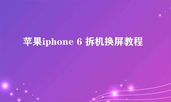 苹果iphone 6 拆机换屏教程