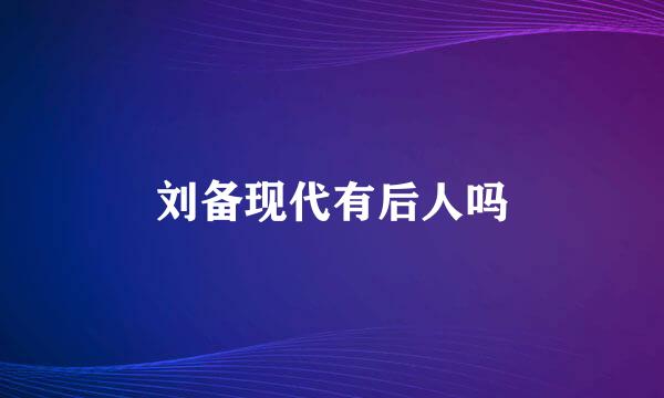 刘备现代有后人吗